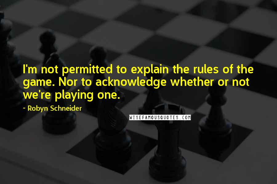 Robyn Schneider Quotes: I'm not permitted to explain the rules of the game. Nor to acknowledge whether or not we're playing one.