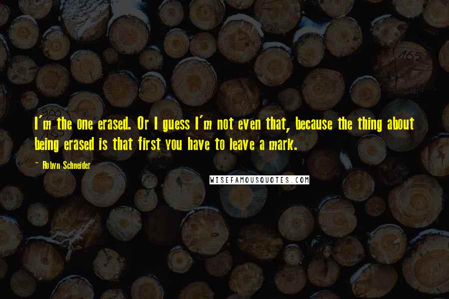 Robyn Schneider Quotes: I'm the one erased. Or I guess I'm not even that, because the thing about being erased is that first you have to leave a mark.