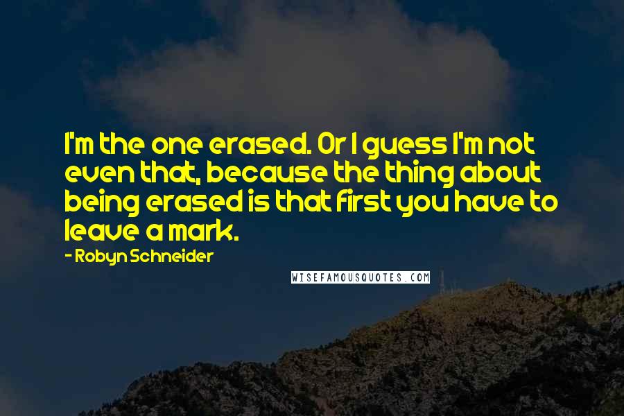 Robyn Schneider Quotes: I'm the one erased. Or I guess I'm not even that, because the thing about being erased is that first you have to leave a mark.