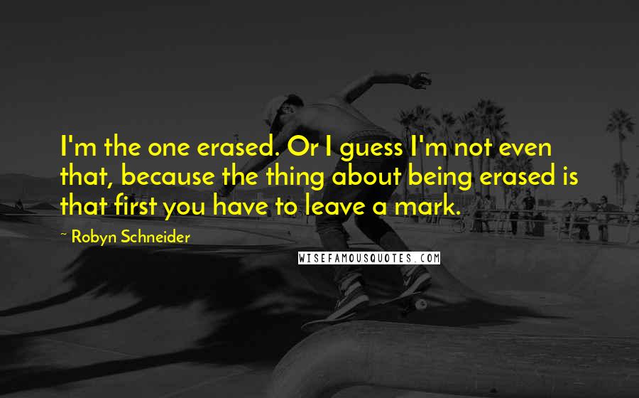 Robyn Schneider Quotes: I'm the one erased. Or I guess I'm not even that, because the thing about being erased is that first you have to leave a mark.