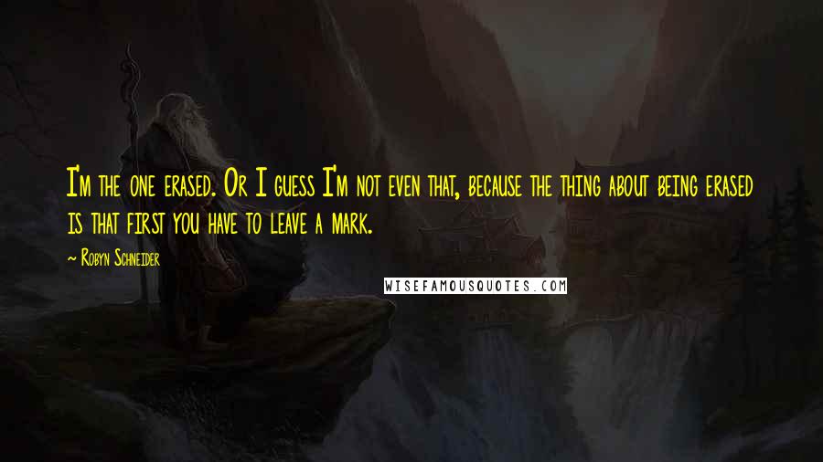 Robyn Schneider Quotes: I'm the one erased. Or I guess I'm not even that, because the thing about being erased is that first you have to leave a mark.