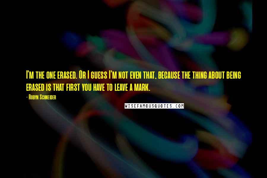 Robyn Schneider Quotes: I'm the one erased. Or I guess I'm not even that, because the thing about being erased is that first you have to leave a mark.