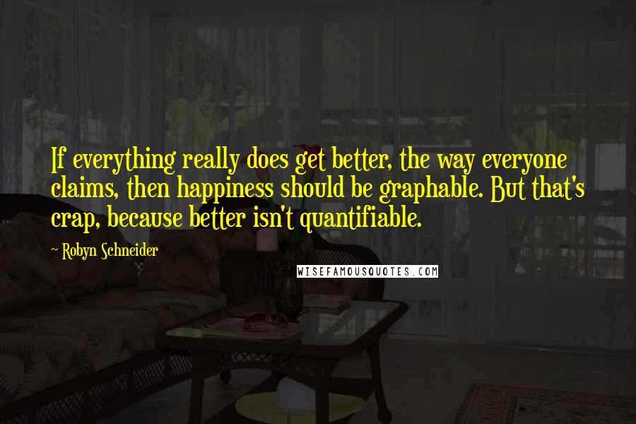 Robyn Schneider Quotes: If everything really does get better, the way everyone claims, then happiness should be graphable. But that's crap, because better isn't quantifiable.