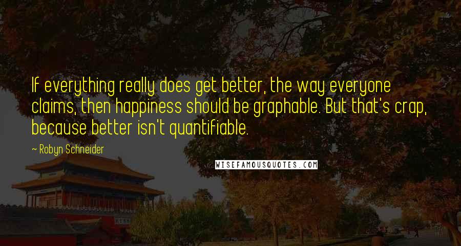 Robyn Schneider Quotes: If everything really does get better, the way everyone claims, then happiness should be graphable. But that's crap, because better isn't quantifiable.