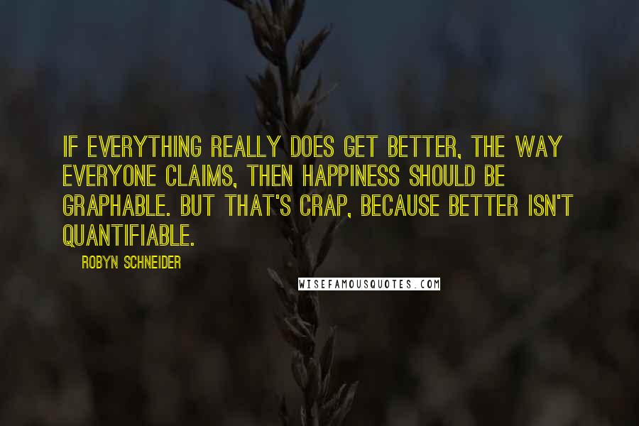 Robyn Schneider Quotes: If everything really does get better, the way everyone claims, then happiness should be graphable. But that's crap, because better isn't quantifiable.