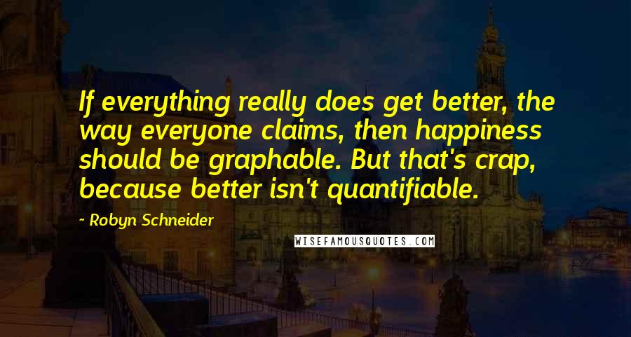 Robyn Schneider Quotes: If everything really does get better, the way everyone claims, then happiness should be graphable. But that's crap, because better isn't quantifiable.