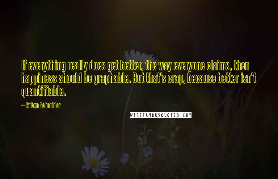 Robyn Schneider Quotes: If everything really does get better, the way everyone claims, then happiness should be graphable. But that's crap, because better isn't quantifiable.