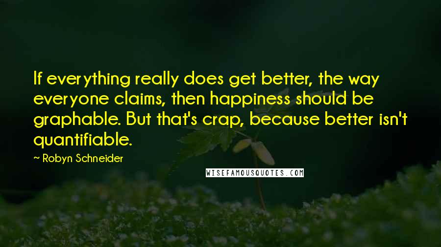 Robyn Schneider Quotes: If everything really does get better, the way everyone claims, then happiness should be graphable. But that's crap, because better isn't quantifiable.