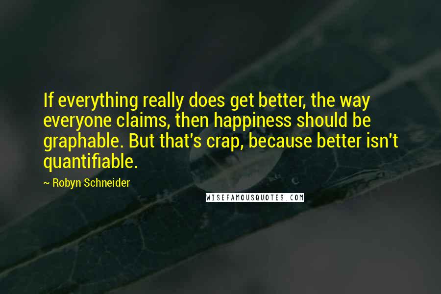 Robyn Schneider Quotes: If everything really does get better, the way everyone claims, then happiness should be graphable. But that's crap, because better isn't quantifiable.