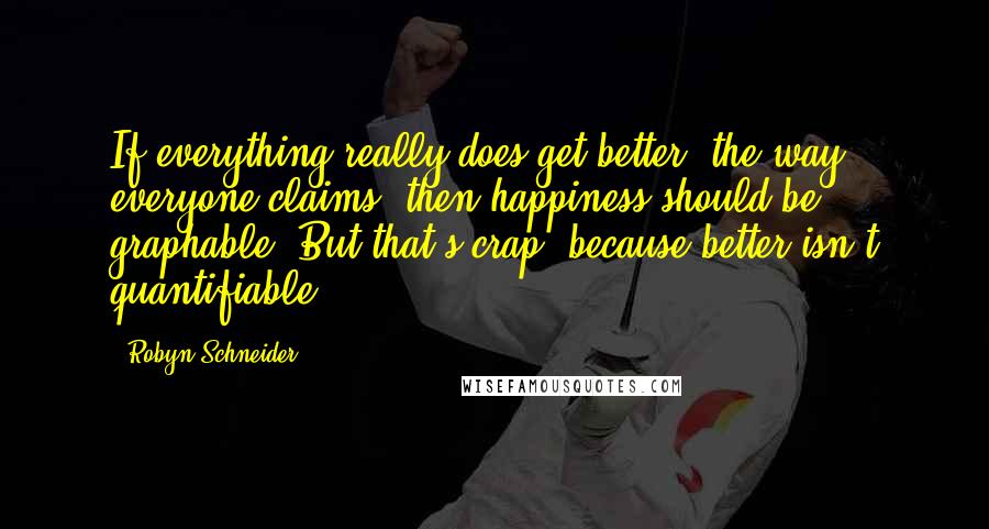 Robyn Schneider Quotes: If everything really does get better, the way everyone claims, then happiness should be graphable. But that's crap, because better isn't quantifiable.