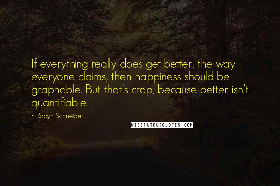 Robyn Schneider Quotes: If everything really does get better, the way everyone claims, then happiness should be graphable. But that's crap, because better isn't quantifiable.