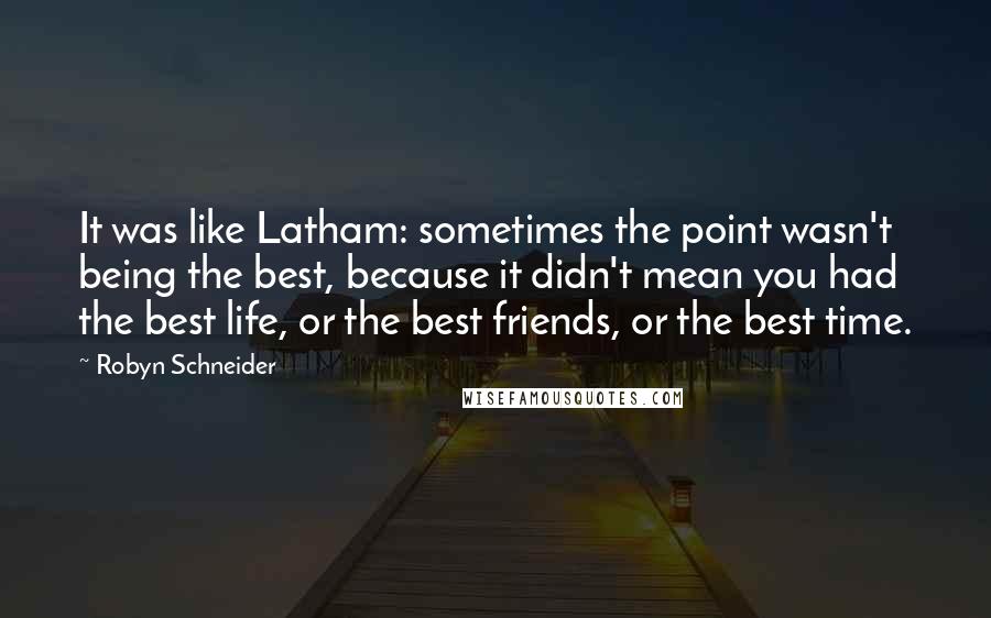 Robyn Schneider Quotes: It was like Latham: sometimes the point wasn't being the best, because it didn't mean you had the best life, or the best friends, or the best time.