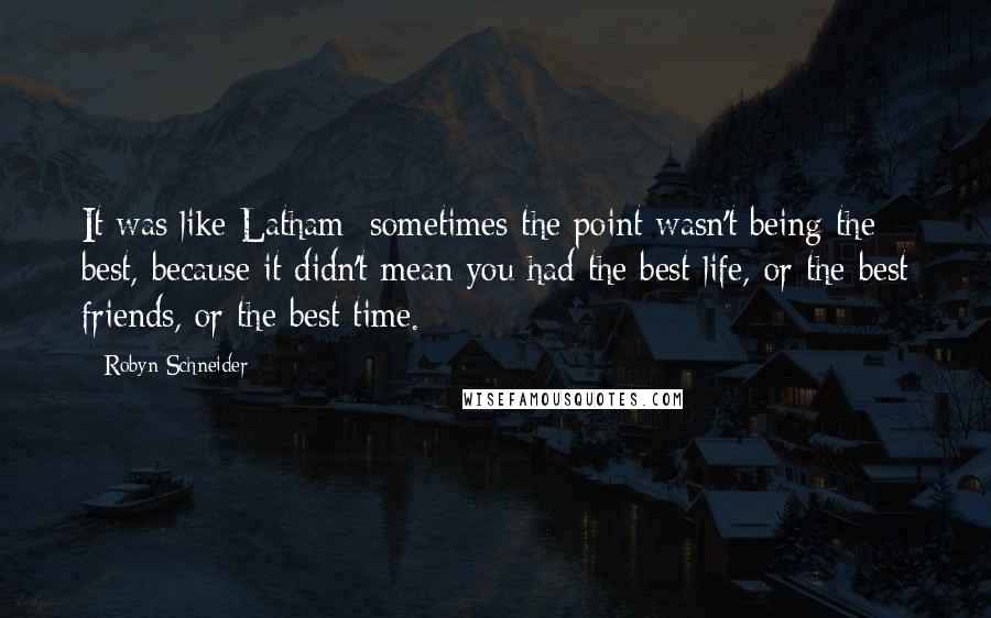 Robyn Schneider Quotes: It was like Latham: sometimes the point wasn't being the best, because it didn't mean you had the best life, or the best friends, or the best time.