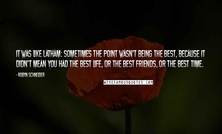 Robyn Schneider Quotes: It was like Latham: sometimes the point wasn't being the best, because it didn't mean you had the best life, or the best friends, or the best time.