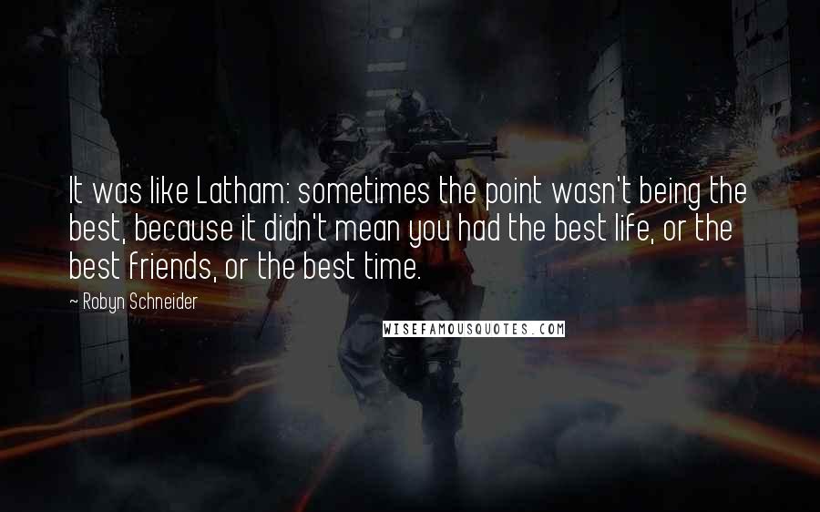 Robyn Schneider Quotes: It was like Latham: sometimes the point wasn't being the best, because it didn't mean you had the best life, or the best friends, or the best time.