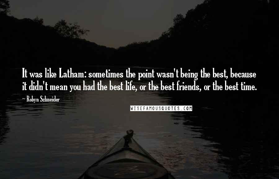 Robyn Schneider Quotes: It was like Latham: sometimes the point wasn't being the best, because it didn't mean you had the best life, or the best friends, or the best time.