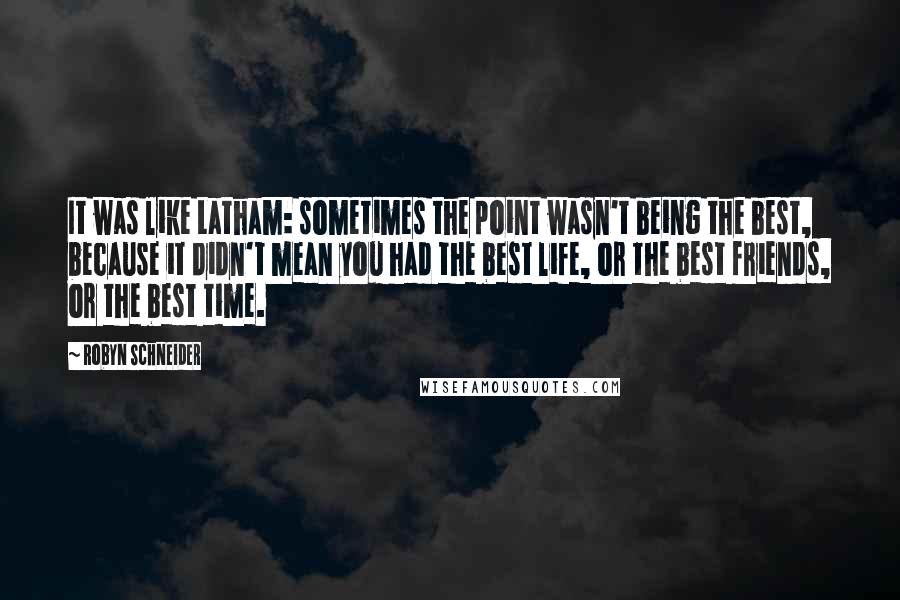 Robyn Schneider Quotes: It was like Latham: sometimes the point wasn't being the best, because it didn't mean you had the best life, or the best friends, or the best time.