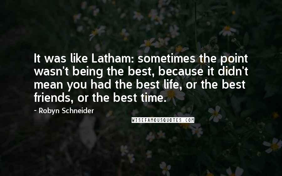 Robyn Schneider Quotes: It was like Latham: sometimes the point wasn't being the best, because it didn't mean you had the best life, or the best friends, or the best time.