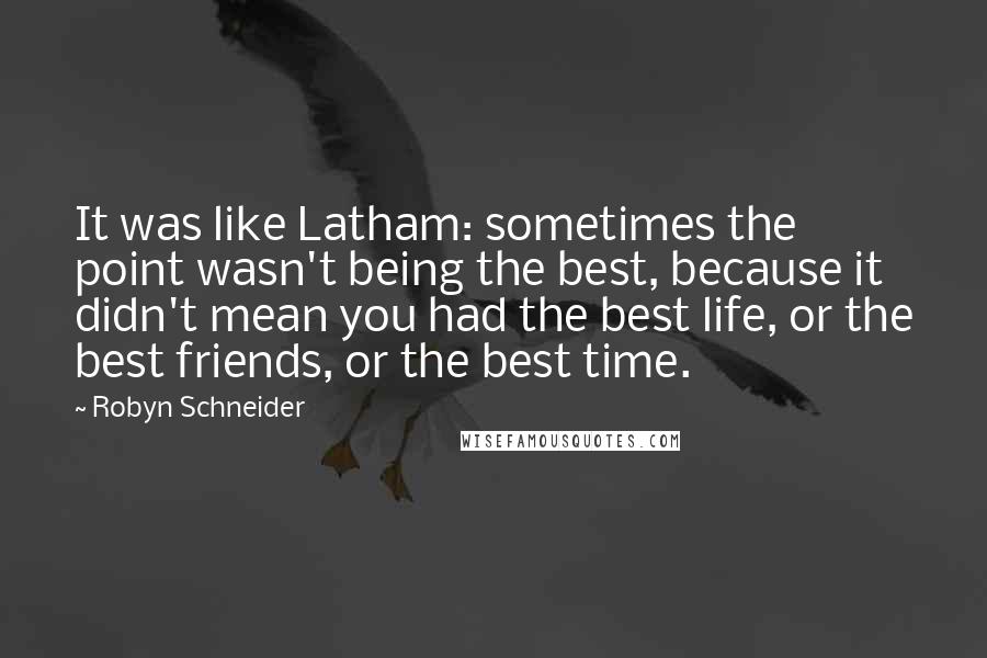 Robyn Schneider Quotes: It was like Latham: sometimes the point wasn't being the best, because it didn't mean you had the best life, or the best friends, or the best time.