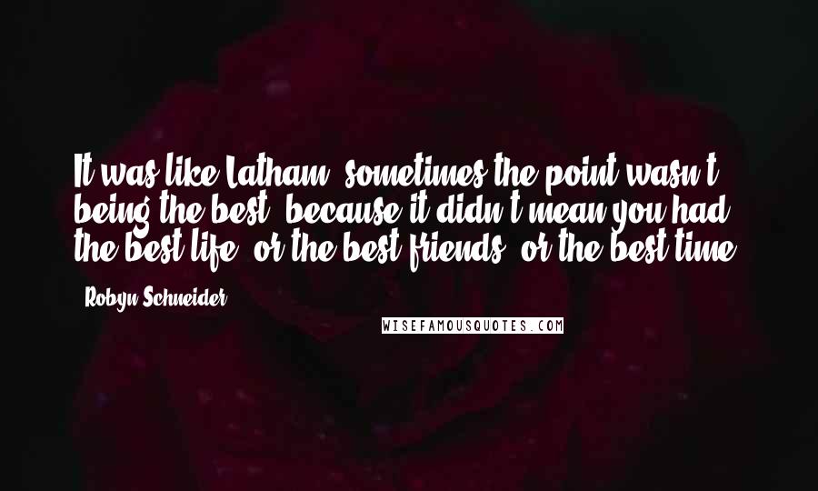 Robyn Schneider Quotes: It was like Latham: sometimes the point wasn't being the best, because it didn't mean you had the best life, or the best friends, or the best time.