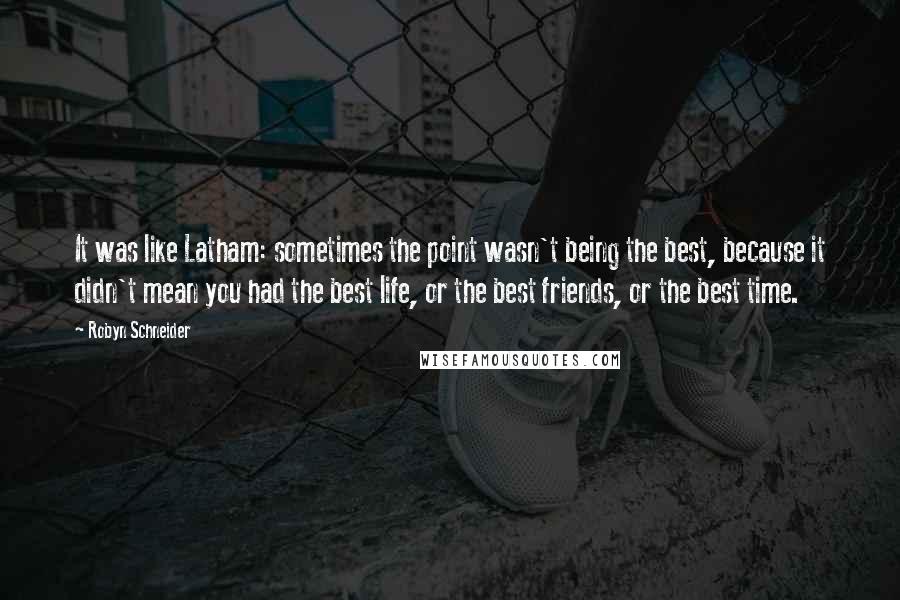 Robyn Schneider Quotes: It was like Latham: sometimes the point wasn't being the best, because it didn't mean you had the best life, or the best friends, or the best time.