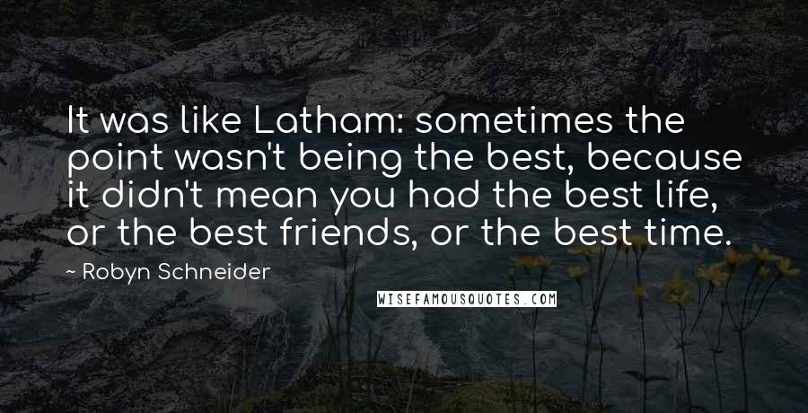 Robyn Schneider Quotes: It was like Latham: sometimes the point wasn't being the best, because it didn't mean you had the best life, or the best friends, or the best time.