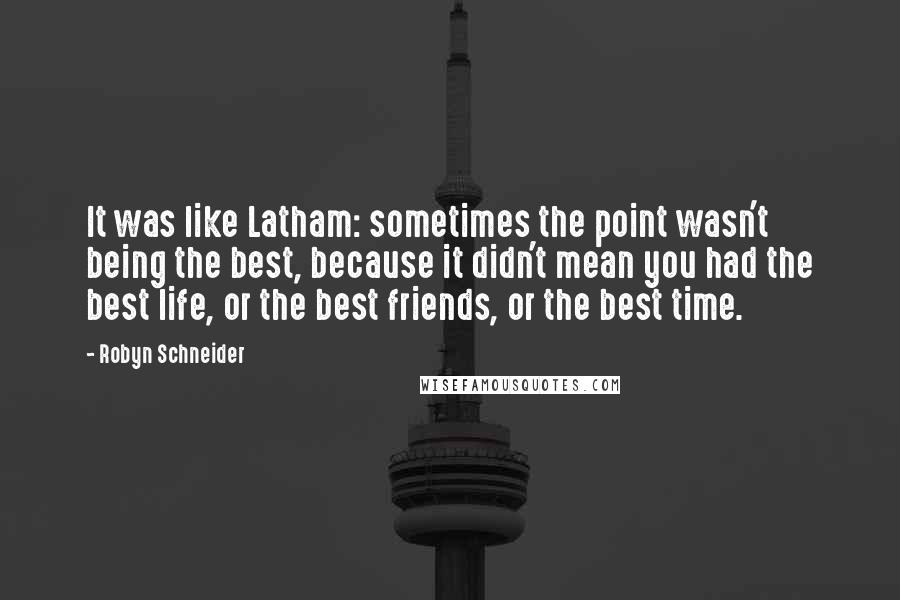 Robyn Schneider Quotes: It was like Latham: sometimes the point wasn't being the best, because it didn't mean you had the best life, or the best friends, or the best time.