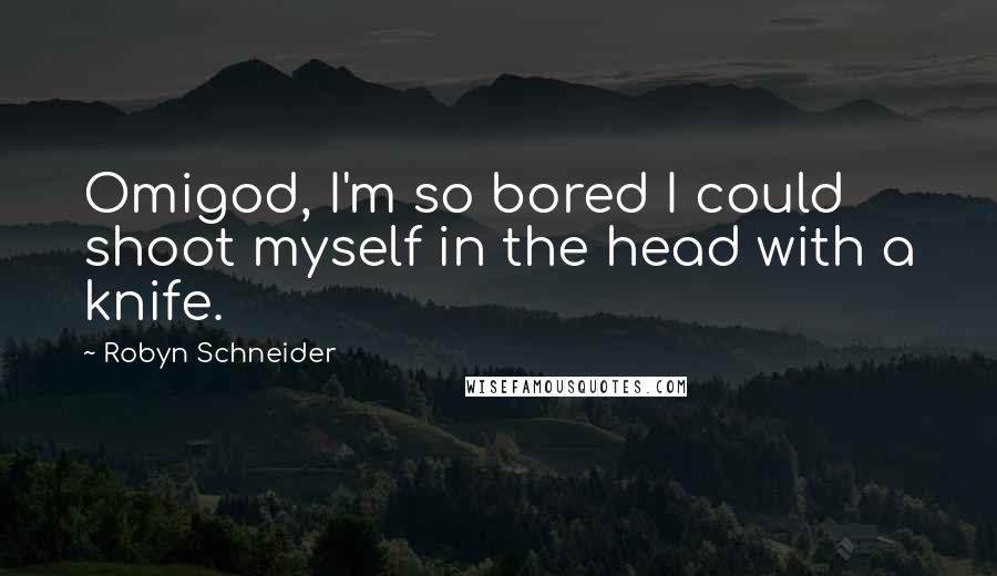 Robyn Schneider Quotes: Omigod, I'm so bored I could shoot myself in the head with a knife.