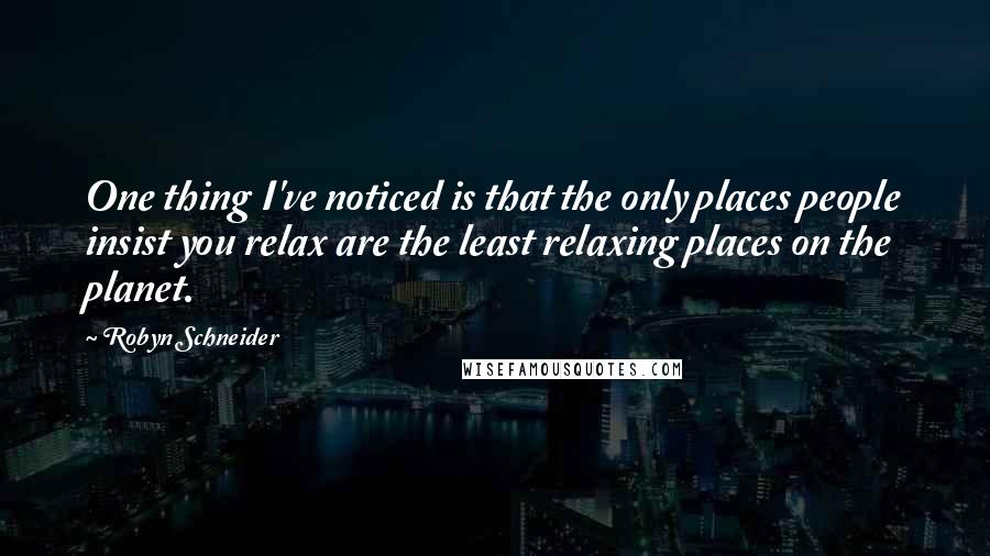 Robyn Schneider Quotes: One thing I've noticed is that the only places people insist you relax are the least relaxing places on the planet.
