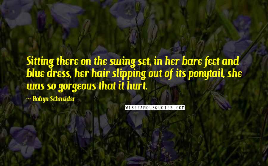 Robyn Schneider Quotes: Sitting there on the swing set, in her bare feet and blue dress, her hair slipping out of its ponytail, she was so gorgeous that it hurt.