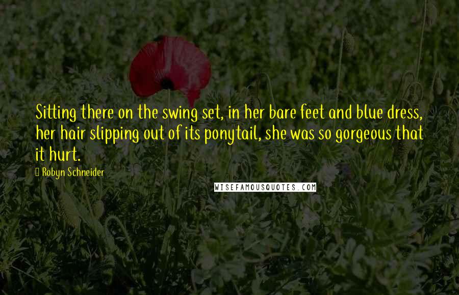 Robyn Schneider Quotes: Sitting there on the swing set, in her bare feet and blue dress, her hair slipping out of its ponytail, she was so gorgeous that it hurt.
