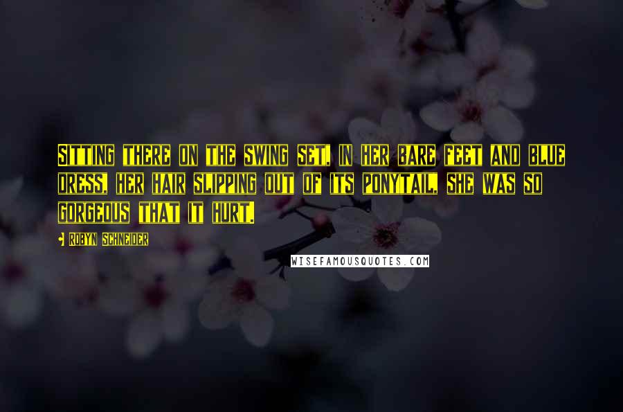 Robyn Schneider Quotes: Sitting there on the swing set, in her bare feet and blue dress, her hair slipping out of its ponytail, she was so gorgeous that it hurt.