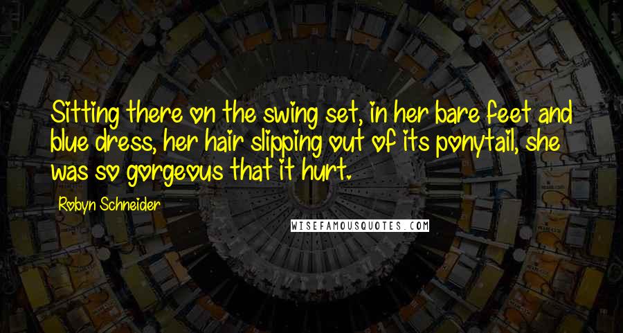 Robyn Schneider Quotes: Sitting there on the swing set, in her bare feet and blue dress, her hair slipping out of its ponytail, she was so gorgeous that it hurt.