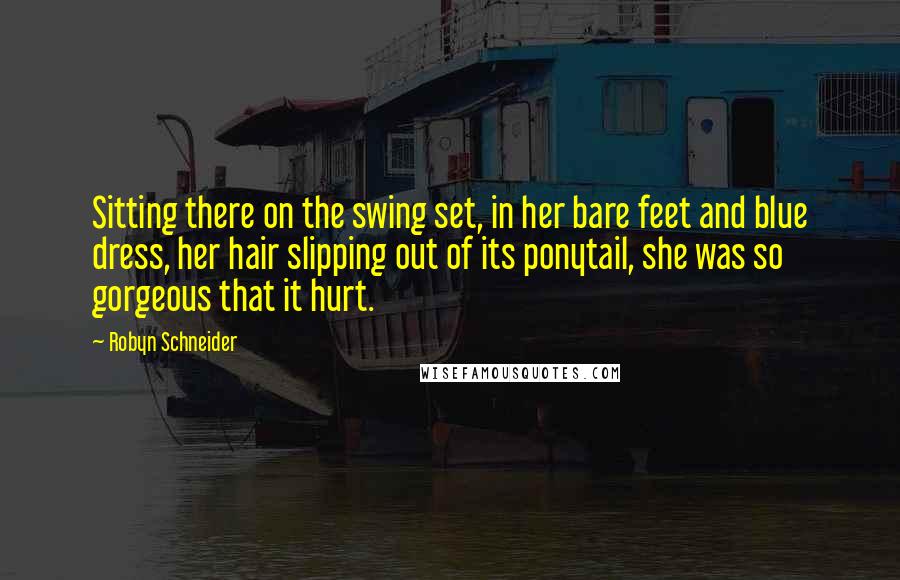 Robyn Schneider Quotes: Sitting there on the swing set, in her bare feet and blue dress, her hair slipping out of its ponytail, she was so gorgeous that it hurt.