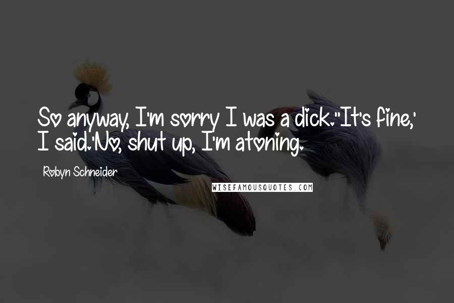 Robyn Schneider Quotes: So anyway, I'm sorry I was a dick.''It's fine,' I said.'No, shut up, I'm atoning.