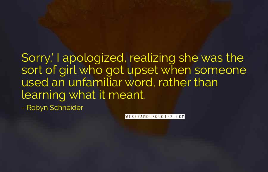 Robyn Schneider Quotes: Sorry,' I apologized, realizing she was the sort of girl who got upset when someone used an unfamiliar word, rather than learning what it meant.