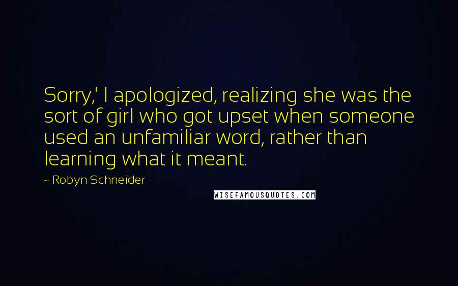 Robyn Schneider Quotes: Sorry,' I apologized, realizing she was the sort of girl who got upset when someone used an unfamiliar word, rather than learning what it meant.