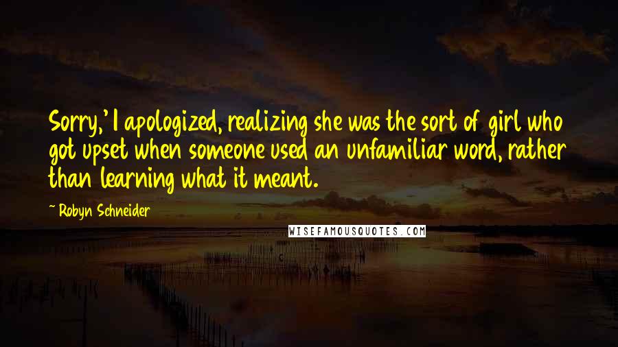 Robyn Schneider Quotes: Sorry,' I apologized, realizing she was the sort of girl who got upset when someone used an unfamiliar word, rather than learning what it meant.