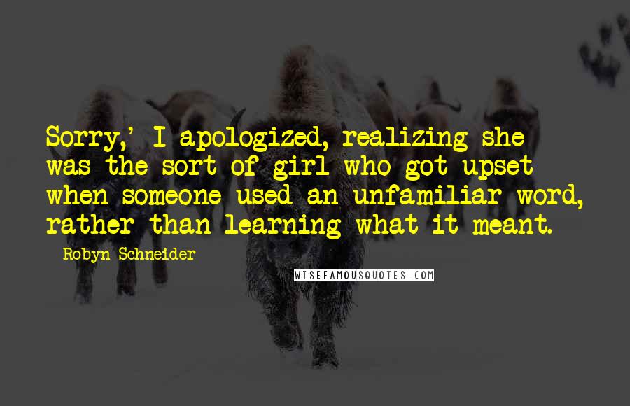 Robyn Schneider Quotes: Sorry,' I apologized, realizing she was the sort of girl who got upset when someone used an unfamiliar word, rather than learning what it meant.