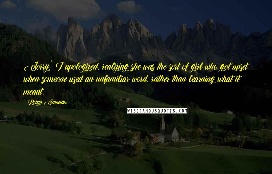 Robyn Schneider Quotes: Sorry,' I apologized, realizing she was the sort of girl who got upset when someone used an unfamiliar word, rather than learning what it meant.