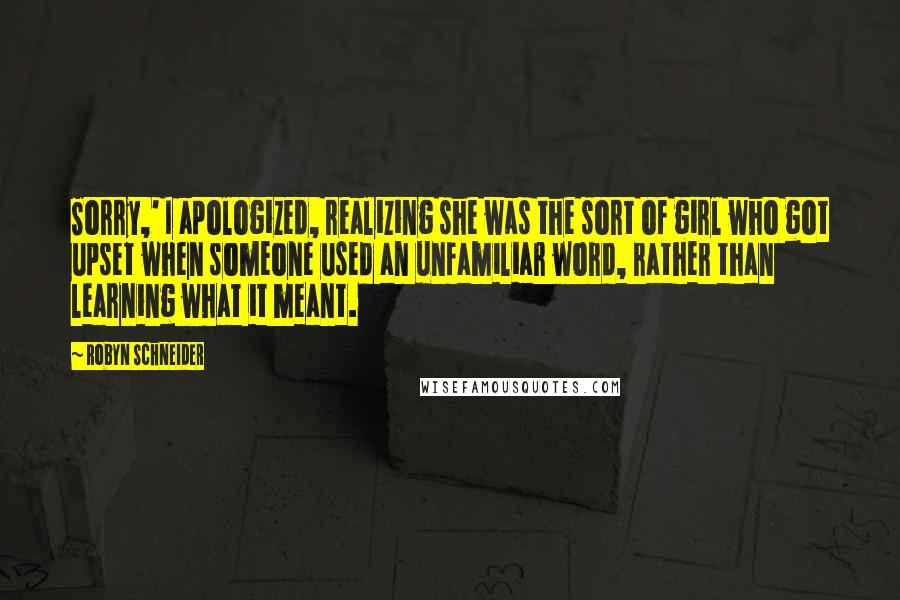 Robyn Schneider Quotes: Sorry,' I apologized, realizing she was the sort of girl who got upset when someone used an unfamiliar word, rather than learning what it meant.