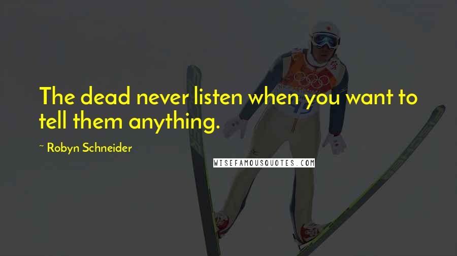 Robyn Schneider Quotes: The dead never listen when you want to tell them anything.