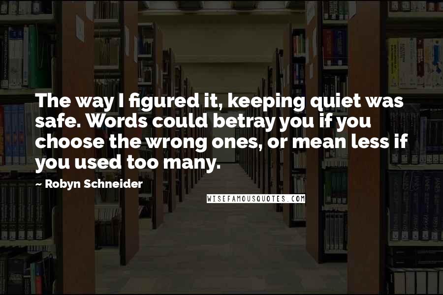 Robyn Schneider Quotes: The way I figured it, keeping quiet was safe. Words could betray you if you choose the wrong ones, or mean less if you used too many.