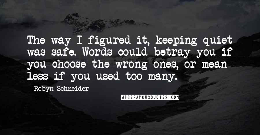 Robyn Schneider Quotes: The way I figured it, keeping quiet was safe. Words could betray you if you choose the wrong ones, or mean less if you used too many.