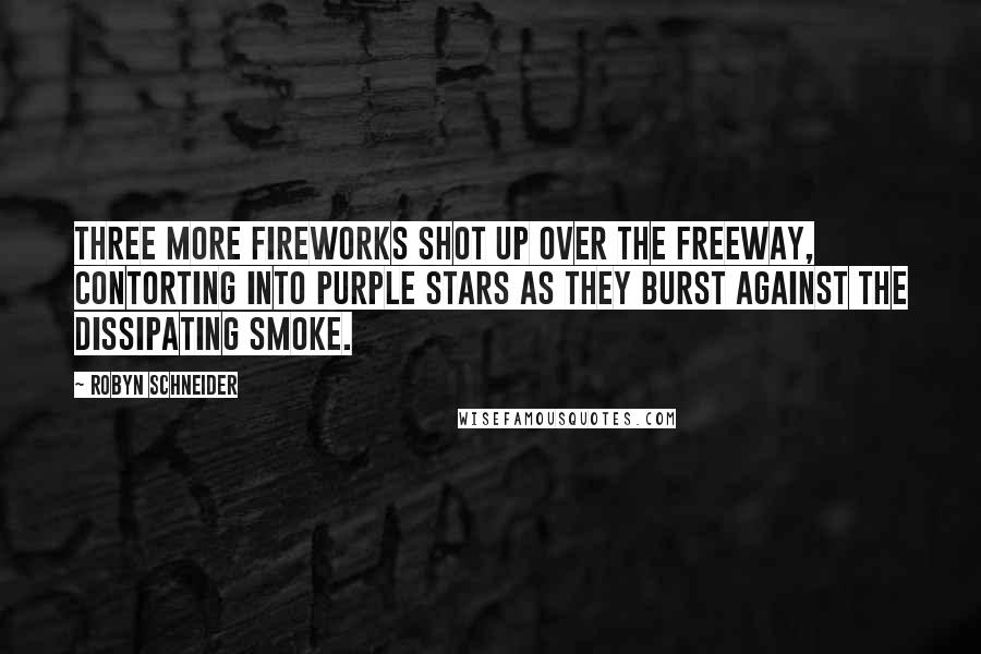 Robyn Schneider Quotes: Three more fireworks shot up over the freeway, contorting into purple stars as they burst against the dissipating smoke.