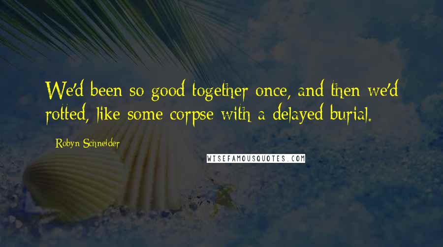 Robyn Schneider Quotes: We'd been so good together once, and then we'd rotted, like some corpse with a delayed burial.