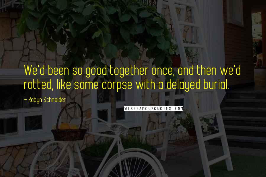Robyn Schneider Quotes: We'd been so good together once, and then we'd rotted, like some corpse with a delayed burial.