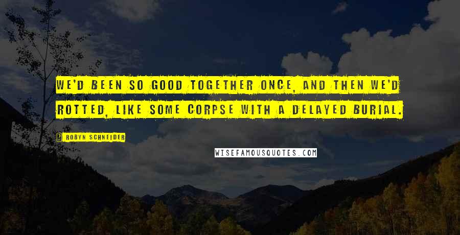 Robyn Schneider Quotes: We'd been so good together once, and then we'd rotted, like some corpse with a delayed burial.