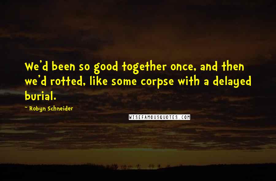 Robyn Schneider Quotes: We'd been so good together once, and then we'd rotted, like some corpse with a delayed burial.