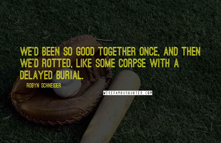 Robyn Schneider Quotes: We'd been so good together once, and then we'd rotted, like some corpse with a delayed burial.